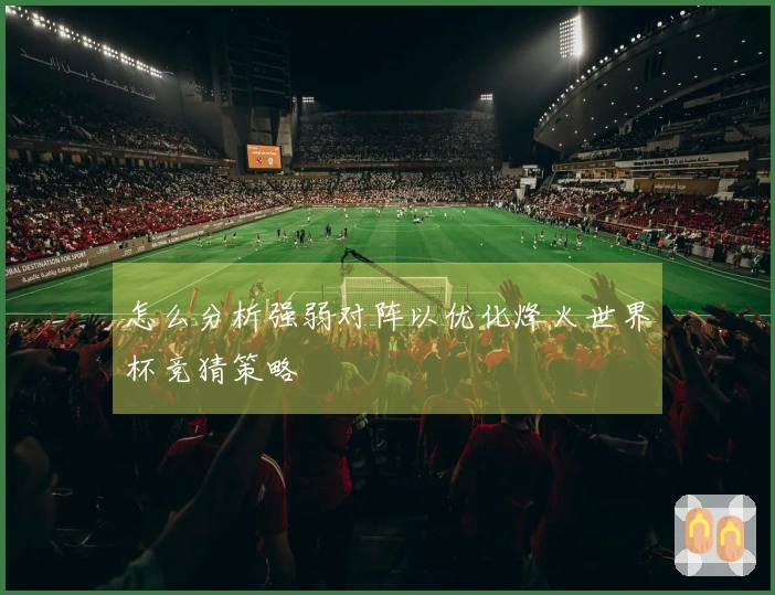怎么分析强弱对阵以优化烽火世界杯竞猜策略